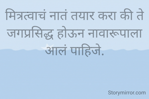 मित्रत्वाचं नातं तयार करा की ते जगप्रसिद्ध होऊन नावारूपाला आलं पाहिजे.