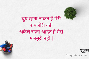 चुप रहना ताकत है मेरी
कमजोरी नही
अकेले रहना आदत है मेरी
मजबूरी नही |
