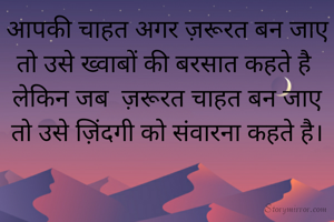 आपकी चाहत अगर ज़रूरत बन जाए तो उसे ख्वाबों की बरसात कहते है 
लेकिन जब  ज़रूरत चाहत बन जाए तो उसे ज़िंदगी को संवारना कहते है।