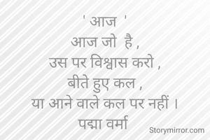' आज  '
आज जो  है ,
उस पर विश्वास करो ,
बीते हुए कल ,
या आने वाले कल पर नहीं ।
पद्मा वर्मा 