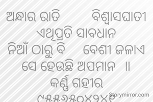 ଅନ୍ଧାର ରାତି         ବିଶ୍ୱାସଘାତୀ
ଏଥିପ୍ରତି ସାବଧାନ
ନିଆଁ ଠାରୁ ବି     ବେଶୀ ଜଳାଏ
ସେ ହେଉଛି ଅପମାନ  ॥
କର୍ଣ୍ଣ ଗହୀର
୯୫୫୬୫୦୪୨୪୧