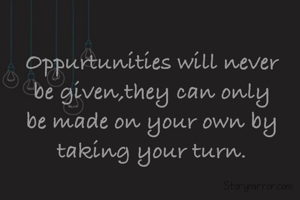 Oppurtunities will never be given,they can only be made on your own by taking your turn.