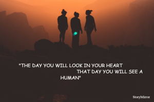 "THE DAY YOU WILL LOOK IN YOUR HEART
                                                       THAT DAY YOU WILL SEE A HUMAN"