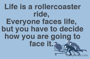 Life is a rollercoaster ride, 
Everyone faces life, 
but you have to decide how you are going to face it. 