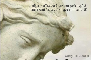 महिला सशक्तिकरण के नारे लगा झण्डे गाड़ते हैं, 
क्या वे प्रायोगिक रूप में भी कुछ करना जानते हैं? 