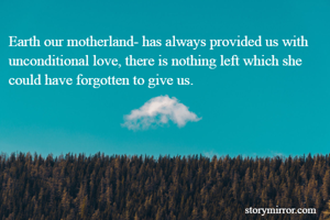 Earth our motherland- has always provided us with unconditional love, there is nothing left which she could have forgotten to give us.