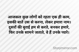 आजकल कुछ लोगों को रहता एक ही काम,
इसकी बातें उस से करना, लेकर हमारा नाम।
दूसरों की बुराई हम से करते, बनकर हमारे,
फिर उनके सामने जताते, वे हैं उनके प्यारे।