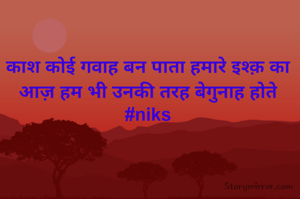 काश कोई गवाह बन पाता हमारे इश्क़ का
आज़ हम भी उनकी तरह बेगुनाह होते
#niks
