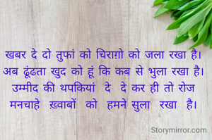 खबर दे दो तुफां को चिराग़ो को जला रखा है।
अब ढूंढता खुद को हूं कि कब से भुला रखा है।
उम्मीद की थपकियां  दे  दे कर ही तो रोज
मनचाहे  ख़्वाबों  को  हमने सुला  रखा  है।