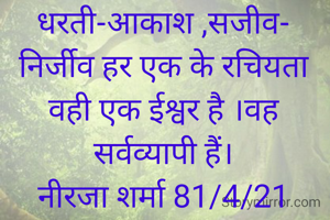 धरती-आकाश ,सजीव- निर्जीव हर एक के रचियता वही एक ईश्वर है ।वह सर्वव्यापी हैं।
नीरजा शर्मा 81/4/21