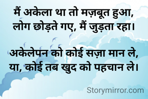 मैं अकेला था तो मज़बूत हुआ,
लोग छोड़ते गए, मैं जुड़ता रहा।

अकेलेपन को कोई सज़ा मान ले,
या, कोई तब खुद को पहचान ले।