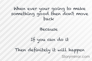 When ever your going to make something good then don't move back 

Because 

If you can do it

Then definitely it will happen