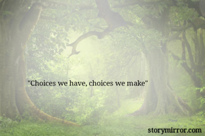 "Choices we have, choices we make"