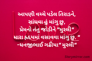 આપણી વચ્ચે પડેલ તિરાડને,
સાંધવા હું માંગુ છુ,
પ્રેમનો તંતુ જોડીને "મુરલી"
મારા હ્રદયમાં વસાવવા માંગુ છુ. "
-ધનજીભાઈ ગઢીયા" મુરલી"