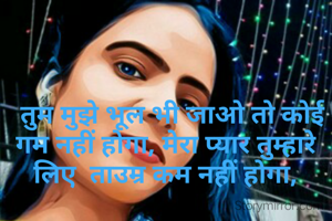   तुम मुझे भूल भी जाओ तो कोई गम नहीं होगा, मेरा प्यार तुम्हारे लिए  ताउम्र कम नहीं होगा,
