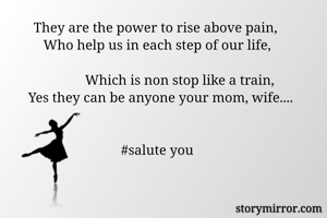 They are the power to rise above pain, 
Who help us in each step of our life,

             Which is non stop like a train,
  Yes they can be anyone your mom, wife....


#salute you
