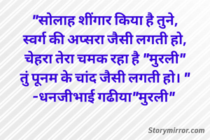 "सोलाह शींगार किया है तुने,
स्वर्ग की अप्सरा जैसी लगती हो,
चेहरा तेरा चमक रहा है "मुरली"
तुं पूनम के चांद जैसी लगती हो। "
-धनजीभाई गढीया"मुरली" 