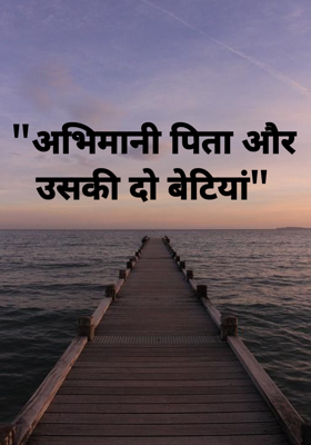 "अभिमानी पिता और उसकी दो बेटियां"
भाग–1