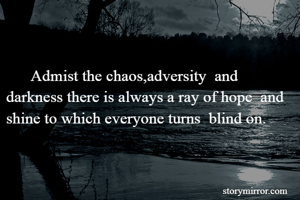

      Admist the chaos,adversity  and darkness there is always a ray of hope  and shine to which everyone turns  blind on.