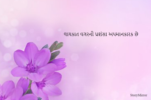 લાયકાત વગરની પ્રશંસા અપમાનકારક છે