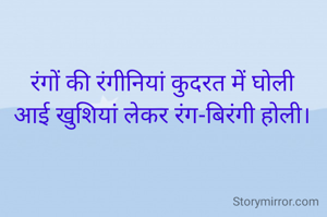 रंगों की रंगीनियां कुदरत में घोली
आई खुशियां लेकर रंग-बिरंगी होली।
