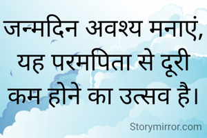 जन्मदिन अवश्य मनाएं,
यह परमपिता से दूरी कम होने का उत्सव है।