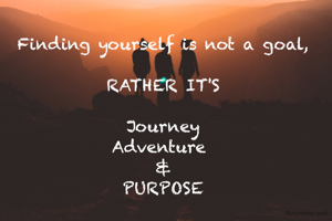 Finding yourself is not a goal,

RATHER IT'S

Journey
Adventure 
&
PURPOSE