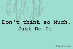 Don't think so Much,
Just Do It 