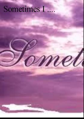 Sometimes I ....