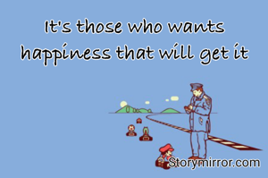 It's those who wants happiness that will get it