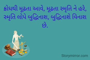 ક્રોધથી મૂઢતા આવે, મૂઢતા સ્મૃતિ ને હરે,
સ્મૃતિ લોપે બુદ્ધિનાશ, બુદ્ધિનાશે વિનાશ છે.