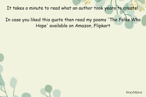 It takes a minute to read what an author took years to create! 

In case you liked this quote then read my poems 'The Folks Who Hope' available on Amazon, Flipkart
