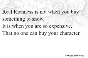 Real Richness is not when you buy something to show,
It is when you are so expensive,
That no one can buy your character.

