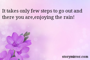 It takes only few steps to go out and there you are,enjoying the rain!