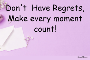Don't  Have Regrets, Make every moment count!