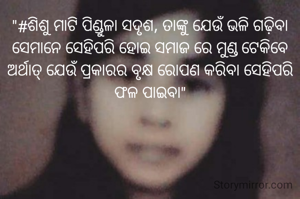 "#ଶିଶୁ ମାଟି ପିଣ୍ଡୁଳା ସଦୃଶ, ତାଙ୍କୁ ଯେଉଁ ଭଳି ଗଢ଼ିବା ସେମାନେ ସେହିପରି ହୋଇ ସମାଜ ରେ ମୁଣ୍ଡ ଟେକିବେ ଅର୍ଥାତ୍ ଯେଉଁ ପ୍ରକାରର ବୃକ୍ଷ ରୋପଣ କରିବା ସେହିପରି ଫଳ ପାଇବା"