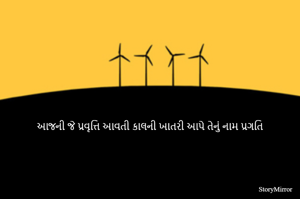 આજની જે પ્રવૃત્તિ આવતી કાલની ખાતરી આપે તેનું નામ પ્રગતિ