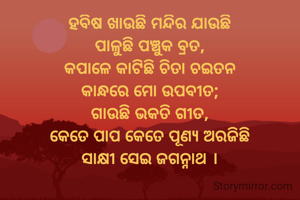 ହବିଷ ଖାଉଛି ମନ୍ଦିର ଯାଉଛି
ପାଳୁଛି ପଞ୍ଚୁକ ବ୍ରତ,
କପାଳେ କାଟିଛି ଚିତା ଚଇତନ
କାନ୍ଧରେ ମୋ ଉପବୀତ;
ଗାଉଛି ଭକତି ଗୀତ,
କେତେ ପାପ କେତେ ପୂଣ୍ୟ ଅରଜିଛି
ସାକ୍ଷୀ ସେଇ ଜଗନ୍ନାଥ ।
