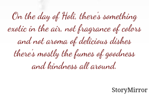 On the day of Holi, there's something exotic in the air, not fragrance of colors and not aroma of delicious dishes there's mostly the fumes of goodness and kindness all around.