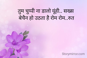 तुम चुप्पी ना डालो यूंही.. सख्स 
बेचैन हो उठता है रोम रोम..रुत