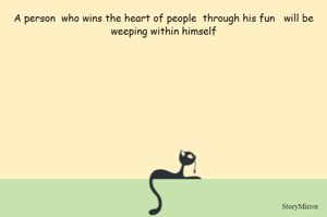 A person  who wins the heart of people  through his fun   will be weeping within himself


