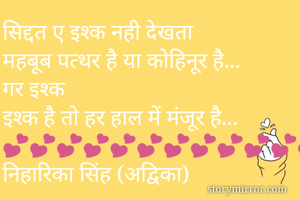 सिद्दत ए इश्क नही देखता 
महबूब पत्थर है या कोहिनूर है...
गर इश्क
इश्क है तो हर हाल में मंजूर है...
💕💕💕💕💕💕💕💕💕💕💕💕💕💕
निहारिका सिंह (अद्विका)
