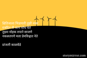 


क्षितिजाला भिडणारी तुझी नजर
रात्रंदिन ती काय शोध घेते
तुझ्या मोहक रुपाने साजणे
नकळतपणे मला प्रेमविश्वात नेते

प्रांजली काळबेंडे