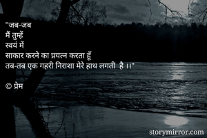 "जब-जब
मैं तुम्हें
स्वयं में 
साकार करने का प्रयत्न करता हूँ
तब-तब एक गहरी निराशा मेरे हाथ लगती  है ।।"

© प्रेम
