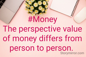 #Money
The perspective value of money differs from person to person. 