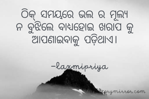ଠିକ୍ ସମୟରେ ଭଲ ର ମୂଲ୍ୟ ନ ବୁଝିଲେ ବାଧ୍ୟହୋଇ ଖରାପ କୁ ଆପଣାଇବାକୁ ପଡ଼ିଥାଏ।

   -laxmipriya 