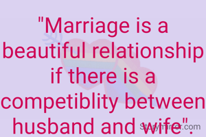 "Marriage is a beautiful relationship if there is a competiblity between husband and wife".