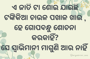 ଏ ଜାତି ଟା ଶୋଇ ଯାଇଛି ଟଙ୍କିକିଆ ଚାଉଳ ପଖାଳ ଖାଇ ,
ହେ ଗୋପବନ୍ଧୁ ଶୋଚନା କରକାହିଁ?
ସେ ସ୍ଵାଭିମାନୀ ମାଗୁଣି ଆଉ ନାହିଁ 