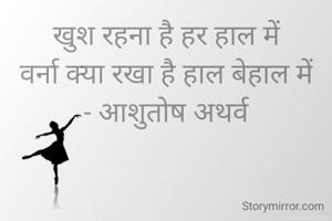 खुश रहना है हर हाल में
वर्ना क्या रखा है हाल बेहाल में
- आशुतोष अथर्व