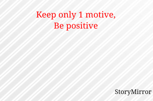 Keep only 1 motive,
Be positive